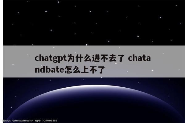 chatgpt为什么进不去了 chatandbate怎么上不了