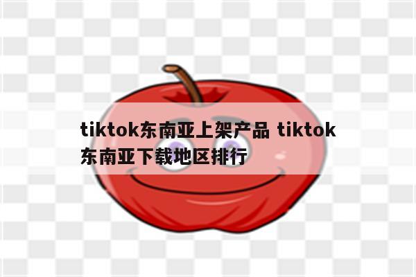tiktok东南亚上架产品 tiktok东南亚下载地区排行