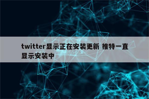 twitter显示正在安装更新 推特一直显示安装中