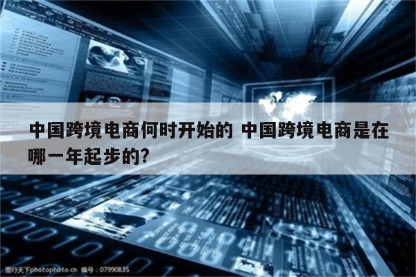 中国跨境电商何时开始的 中国跨境电商是在哪一年起步的?