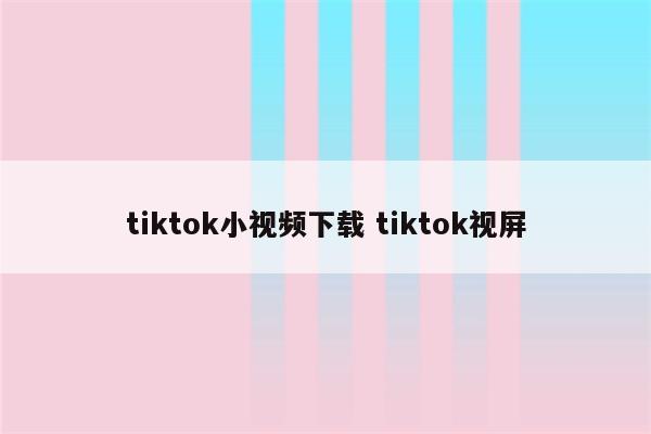 tiktok小视频下载 tiktok视屏