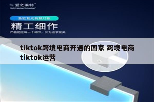 tiktok跨境电商开通的国家 跨境电商tiktok运营