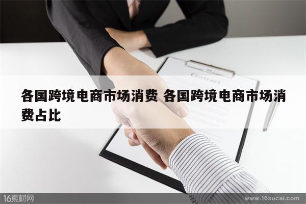 各国跨境电商市场消费 各国跨境电商市场消费占比