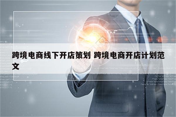 跨境电商线下开店策划 跨境电商开店计划范文