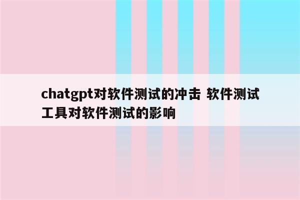 chatgpt对软件测试的冲击 软件测试工具对软件测试的影响