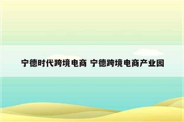 宁德时代跨境电商 宁德跨境电商产业园