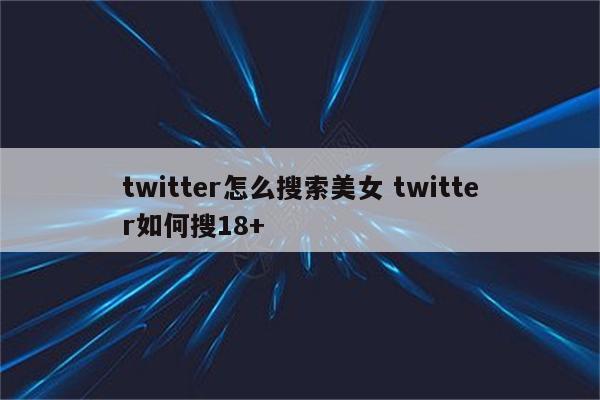 twitter怎么搜索美女 twitter如何搜18+