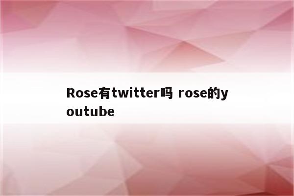 Rose有twitter吗 rose的youtube