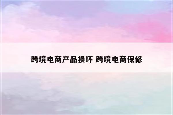跨境电商产品损坏 跨境电商保修