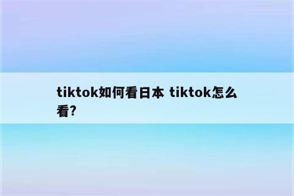 tiktok如何看日本 tiktok怎么看?