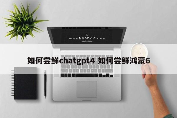 如何尝鲜chatgpt4 如何尝鲜鸿蒙6