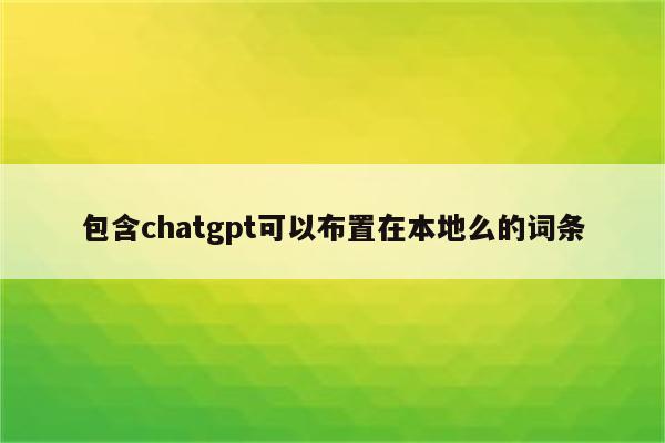 包含chatgpt可以布置在本地么的词条