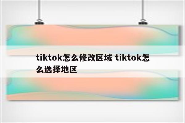 tiktok怎么修改区域 tiktok怎么选择地区