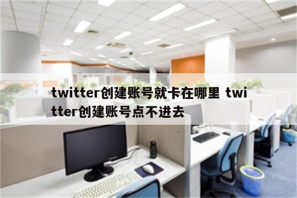 twitter创建账号就卡在哪里 twitter创建账号点不进去