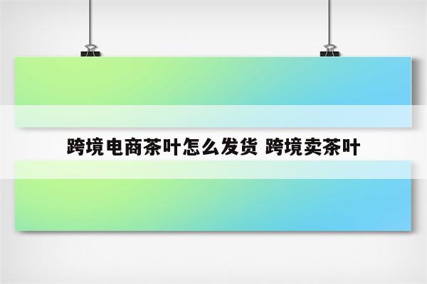 跨境电商茶叶怎么发货 跨境卖茶叶