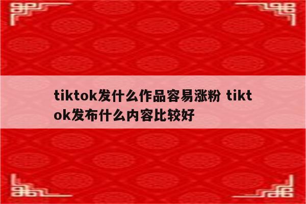 tiktok发什么作品容易涨粉 tiktok发布什么内容比较好