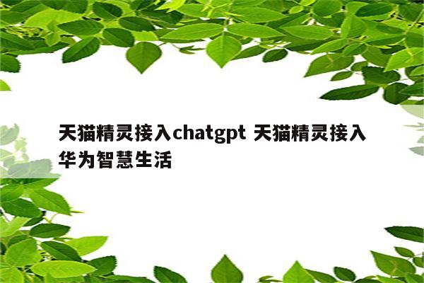天猫精灵接入chatgpt 天猫精灵接入华为智慧生活