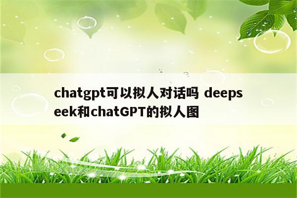 chatgpt可以拟人对话吗 deepseek和chatGPT的拟人图