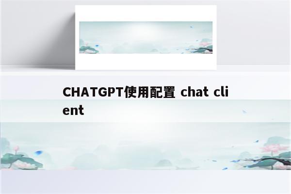 CHATGPT使用配置 chat client
