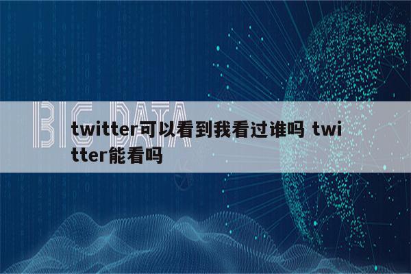 twitter可以看到我看过谁吗 twitter能看吗