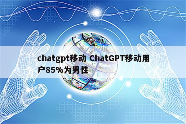 chatgpt移动 ChatGPT移动用户85%为男性