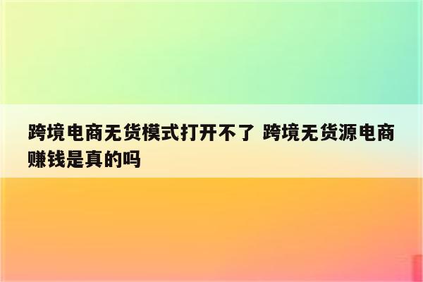 跨境电商无货模式打开不了 跨境无货源电商赚钱是真的吗