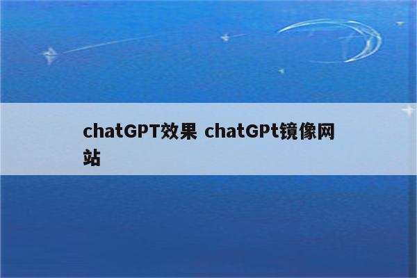 chatGPT效果 chatGPt镜像网站