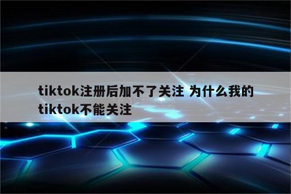 tiktok注册后加不了关注 为什么我的tiktok不能关注