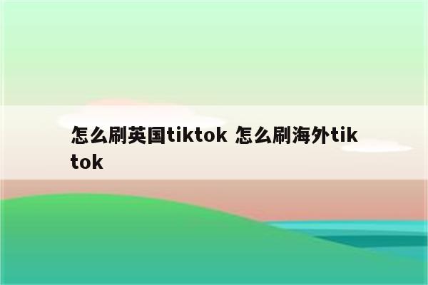 怎么刷英国tiktok 怎么刷海外tiktok