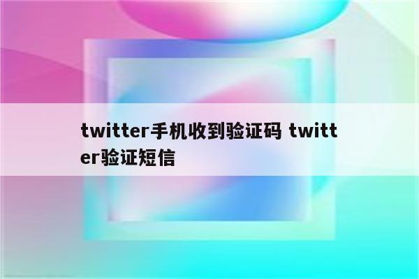 twitter手机收到验证码 twitter验证短信
