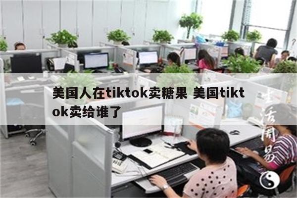 美国人在tiktok卖糖果 美国tiktok卖给谁了
