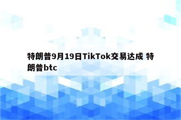 特朗普9月19日TikTok交易达成 特朗普btc