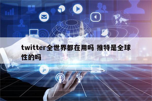 twitter全世界都在用吗 推特是全球性的吗