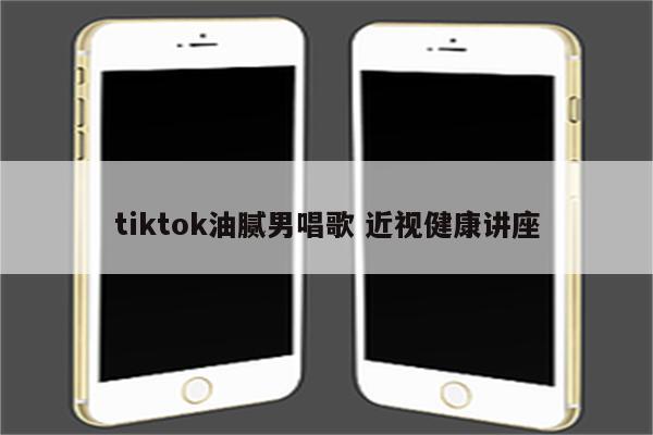 tiktok油腻男唱歌 近视健康讲座
