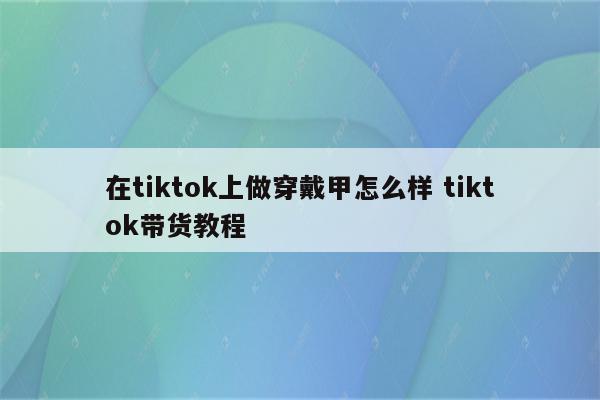 在tiktok上做穿戴甲怎么样 tiktok带货教程