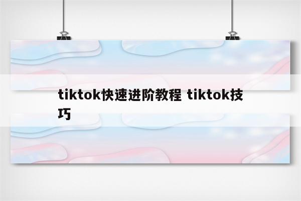 tiktok快速进阶教程 tiktok技巧
