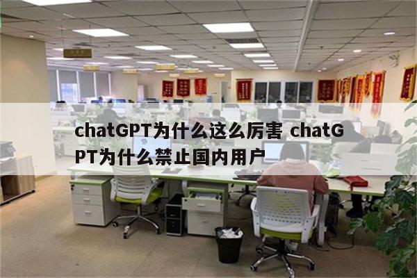chatGPT为什么这么厉害 chatGPT为什么禁止国内用户