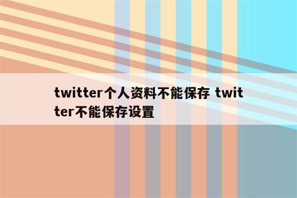 twitter个人资料不能保存 twitter不能保存设置