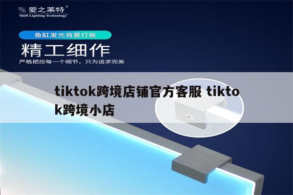 tiktok跨境店铺官方客服 tiktok跨境小店