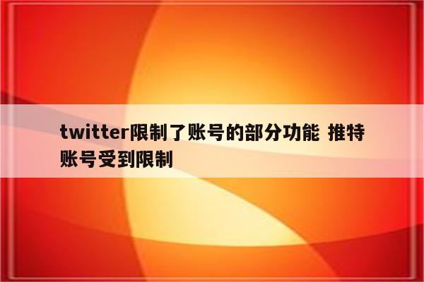 twitter限制了账号的部分功能 推特账号受到限制