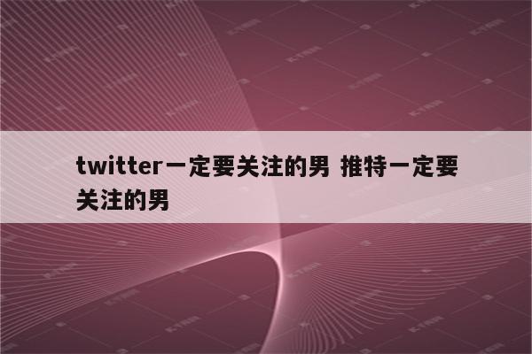twitter一定要关注的男 推特一定要关注的男