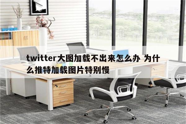 twitter大图加载不出来怎么办 为什么推特加载图片特别慢