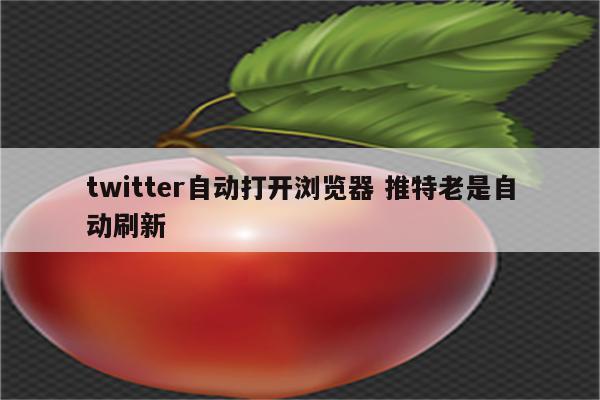 twitter自动打开浏览器 推特老是自动刷新