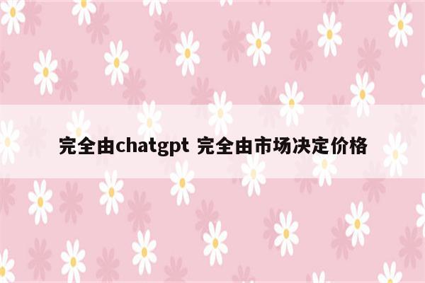 完全由chatgpt 完全由市场决定价格