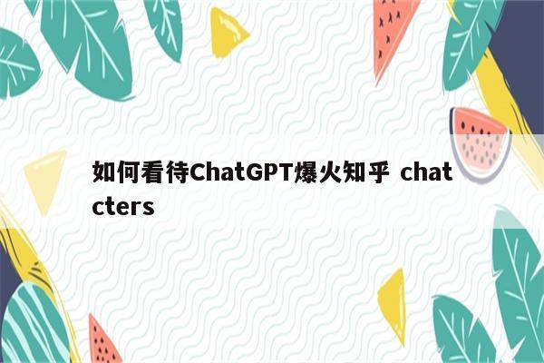 如何看待ChatGPT爆火知乎 chatcters