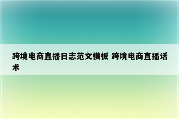 跨境电商直播日志范文模板 跨境电商直播话术