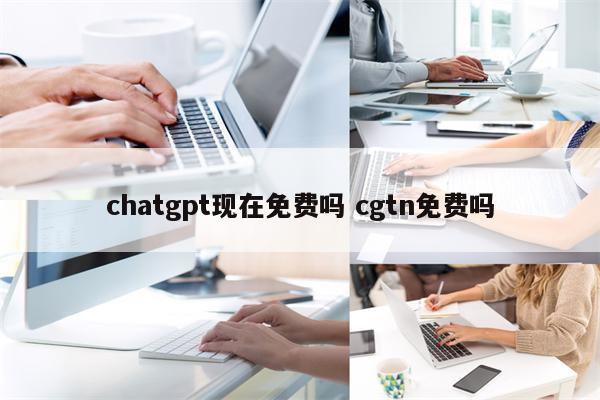 chatgpt现在免费吗 cgtn免费吗