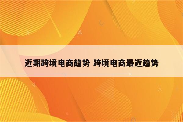 近期跨境电商趋势 跨境电商最近趋势