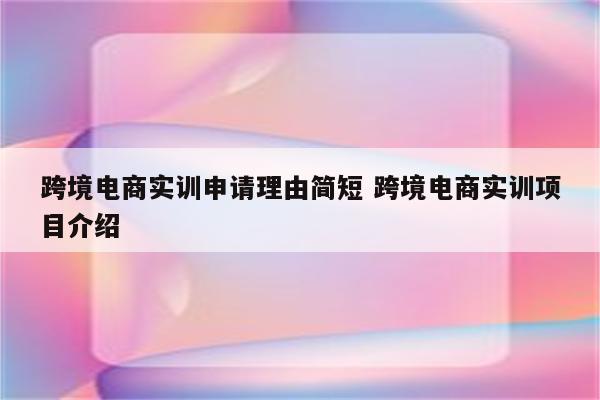 跨境电商实训申请理由简短 跨境电商实训项目介绍