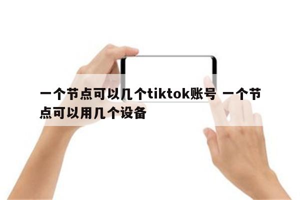 一个节点可以几个tiktok账号 一个节点可以用几个设备